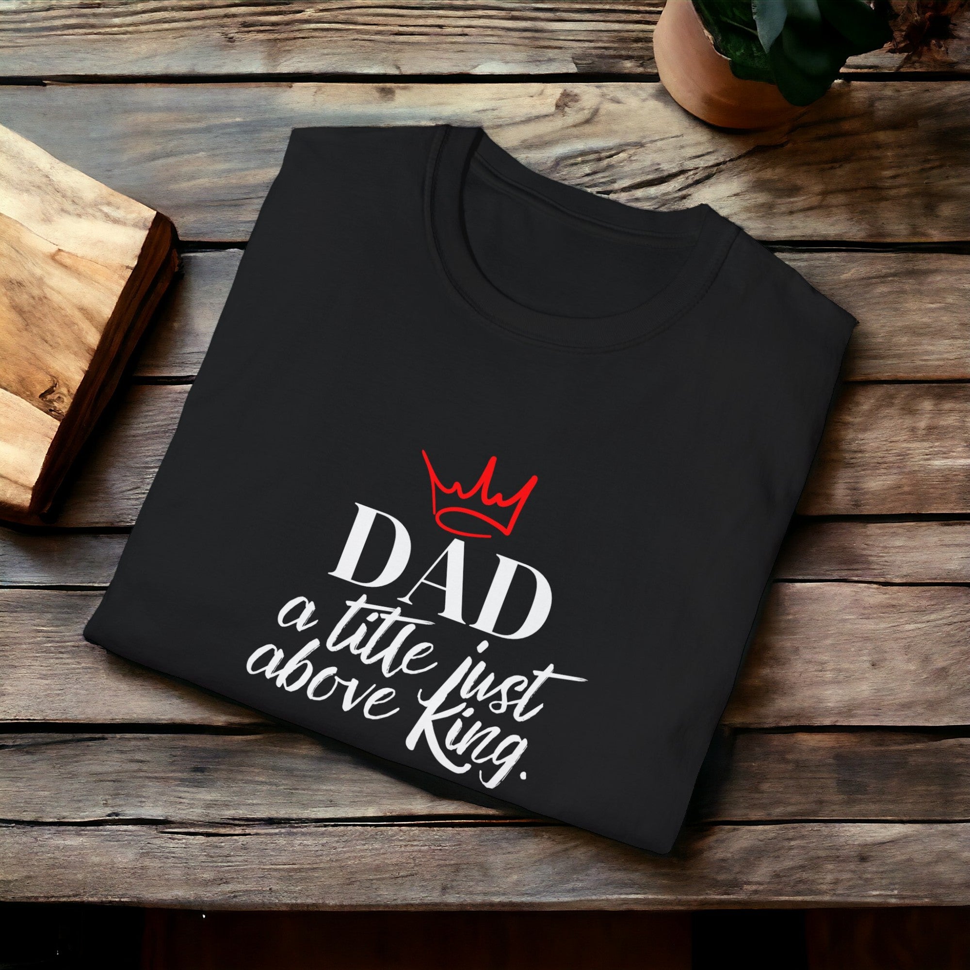 Dad, A Title Just Above King  - Softstyle T-Shirt